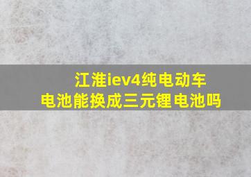 江淮iev4纯电动车电池能换成三元锂电池吗