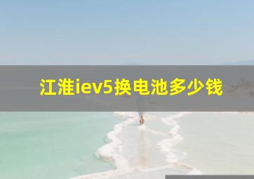 江淮iev5换电池多少钱