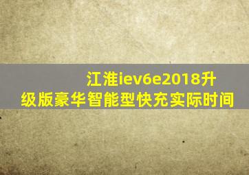 江淮iev6e2018升级版豪华智能型快充实际时间