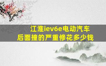 江淮iev6e电动汽车后面撞的严重修花多少钱