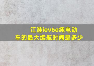 江淮iev6e纯电动车的最大续航时间是多少