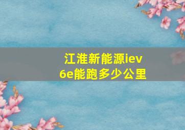 江淮新能源iev6e能跑多少公里