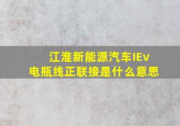 江淮新能源汽车IEv电瓶线正联接是什么意思