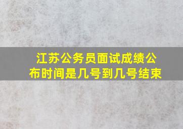 江苏公务员面试成绩公布时间是几号到几号结束