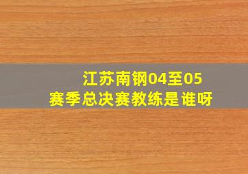 江苏南钢04至05赛季总决赛教练是谁呀