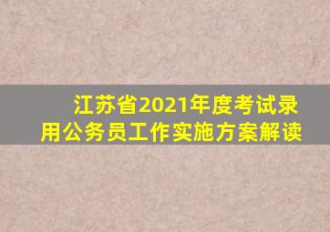 江苏省2021年度考试录用公务员工作实施方案解读