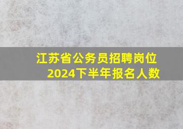 江苏省公务员招聘岗位2024下半年报名人数