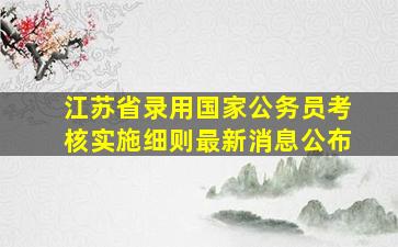 江苏省录用国家公务员考核实施细则最新消息公布