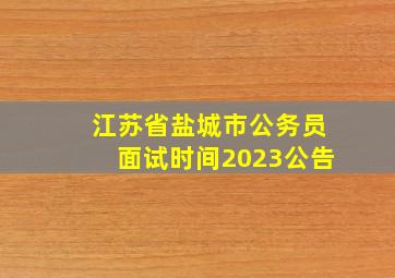 江苏省盐城市公务员面试时间2023公告