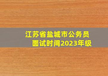 江苏省盐城市公务员面试时间2023年级