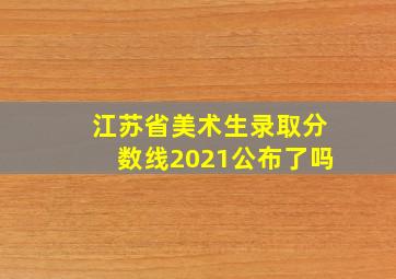 江苏省美术生录取分数线2021公布了吗