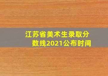 江苏省美术生录取分数线2021公布时间