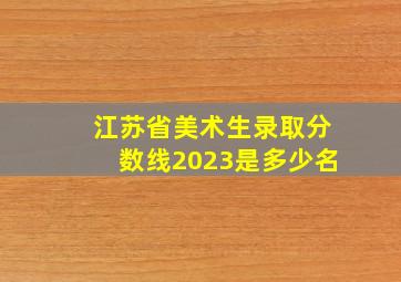 江苏省美术生录取分数线2023是多少名