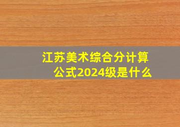 江苏美术综合分计算公式2024级是什么