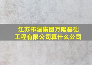 江苏邗建集团万隆基础工程有限公司算什么公司