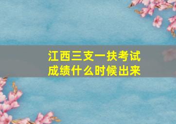 江西三支一扶考试成绩什么时候出来