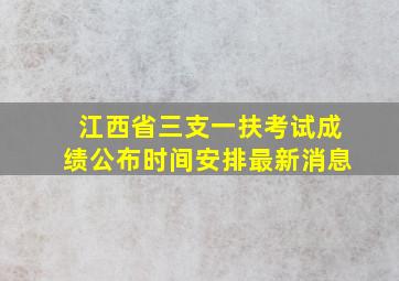 江西省三支一扶考试成绩公布时间安排最新消息