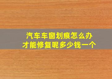 汽车车窗划痕怎么办才能修复呢多少钱一个