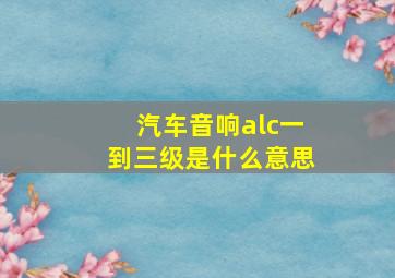 汽车音响alc一到三级是什么意思