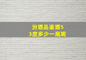 汾酒品鉴酒53度多少一瓶呢