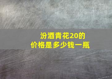 汾酒青花20的价格是多少钱一瓶