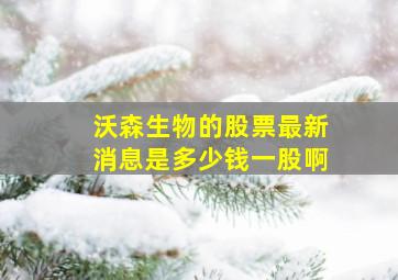 沃森生物的股票最新消息是多少钱一股啊