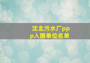 沈北污水厂ppp入围单位名单