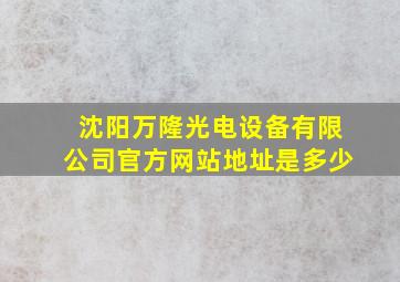 沈阳万隆光电设备有限公司官方网站地址是多少