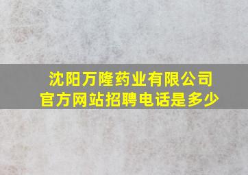 沈阳万隆药业有限公司官方网站招聘电话是多少