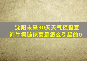 沈阳未来30天天气预报查询牛得链球菌是怎么引起的0