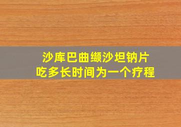 沙库巴曲缬沙坦钠片吃多长时间为一个疗程