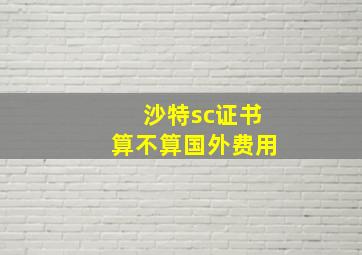 沙特sc证书算不算国外费用