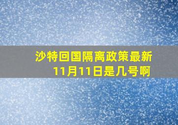 沙特回国隔离政策最新11月11日是几号啊