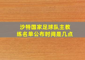 沙特国家足球队主教练名单公布时间是几点