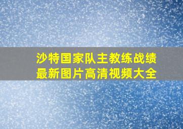 沙特国家队主教练战绩最新图片高清视频大全