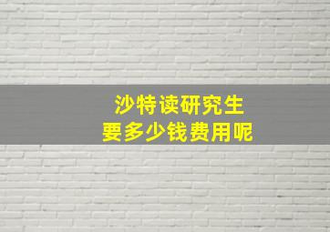 沙特读研究生要多少钱费用呢