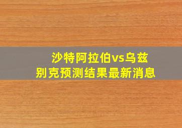 沙特阿拉伯vs乌兹别克预测结果最新消息