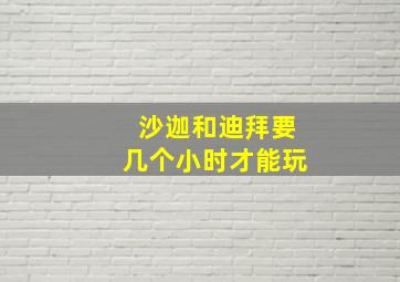 沙迦和迪拜要几个小时才能玩