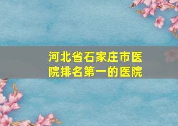 河北省石家庄市医院排名第一的医院