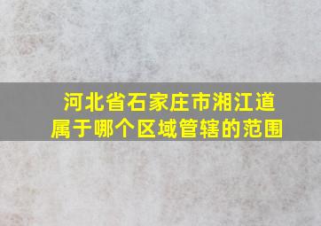 河北省石家庄市湘江道属于哪个区域管辖的范围