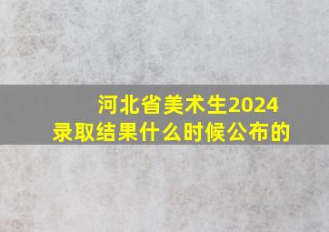 河北省美术生2024录取结果什么时候公布的