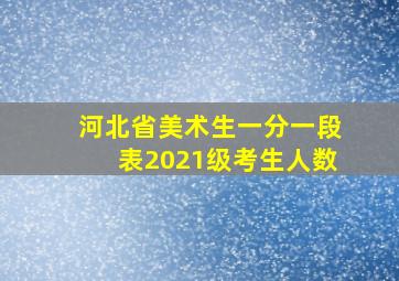 河北省美术生一分一段表2021级考生人数