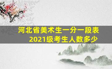 河北省美术生一分一段表2021级考生人数多少