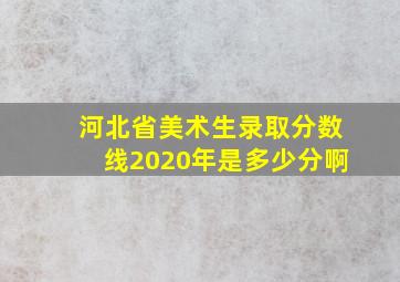 河北省美术生录取分数线2020年是多少分啊