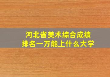 河北省美术综合成绩排名一万能上什么大学