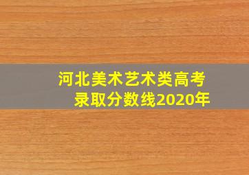 河北美术艺术类高考录取分数线2020年