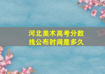 河北美术高考分数线公布时间是多久