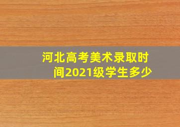 河北高考美术录取时间2021级学生多少