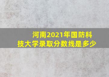 河南2021年国防科技大学录取分数线是多少