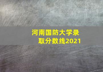 河南国防大学录取分数线2021